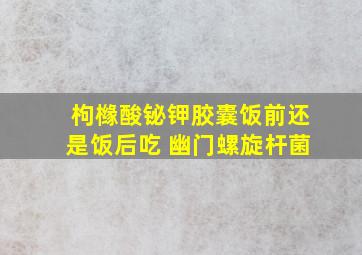 枸橼酸铋钾胶囊饭前还是饭后吃 幽门螺旋杆菌